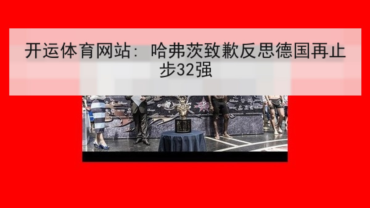 开运体育网站: 哈弗茨致歉反思德国再止步32强 开运体育网站: 哈弗茨致歉反思德国再止步32强