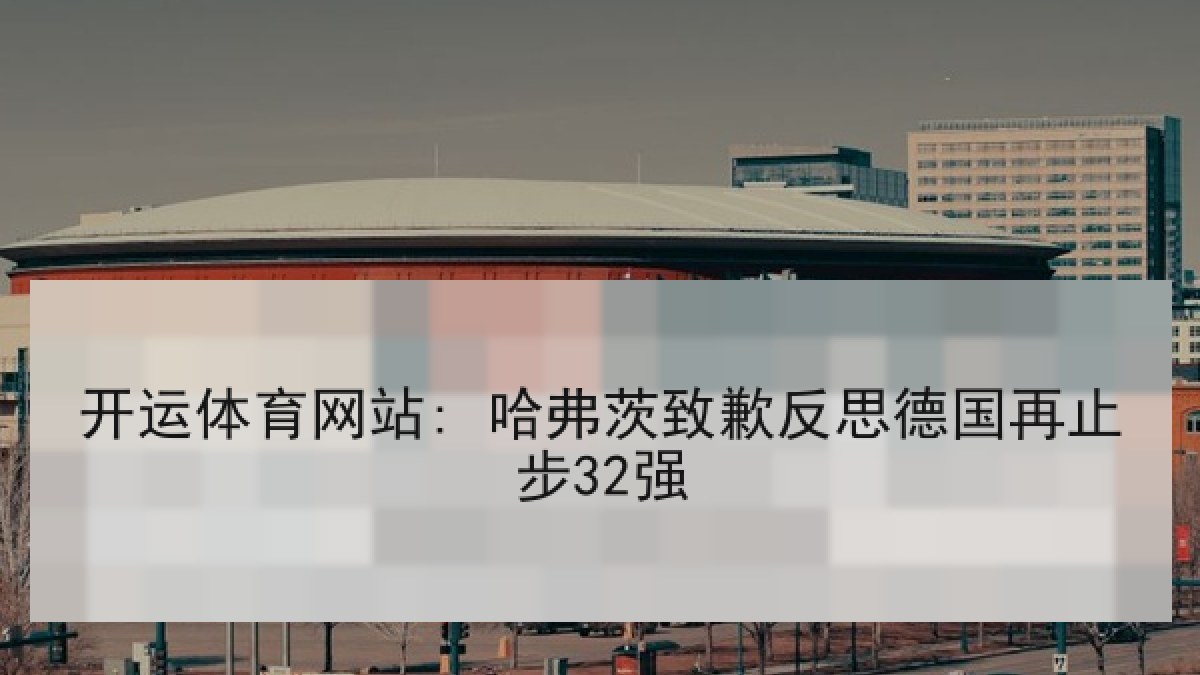 开运体育网站: 哈弗茨致歉反思德国再止步32强