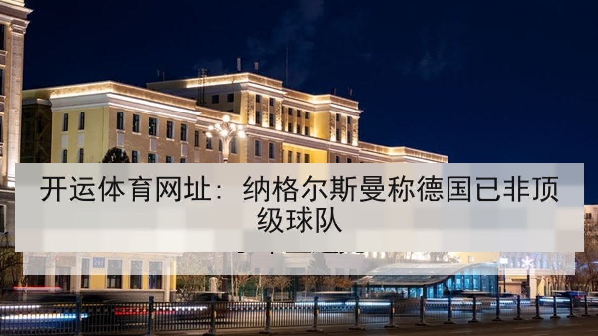 开运体育网址: 纳格尔斯曼称德国已非顶级球队