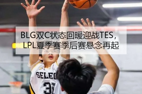 BLG双C状态回暖迎战TES，LPL夏季赛季后赛悬念再起