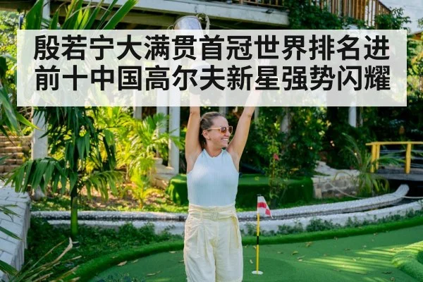 殷若宁大满贯首冠世界排名进前十中国高尔夫新星强势闪耀