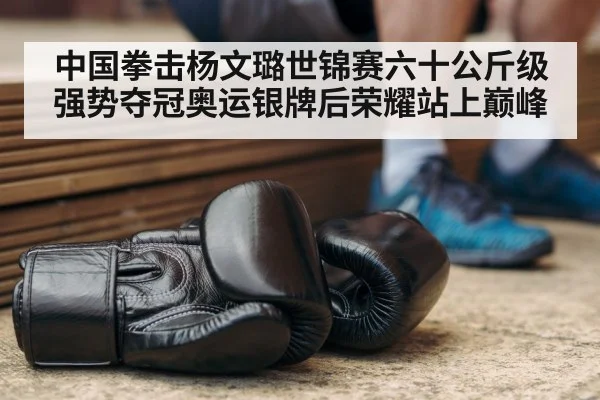 中国拳击杨文璐世锦赛六十公斤级强势夺冠奥运银牌后荣耀站上巅峰