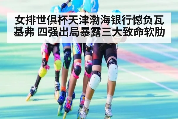 女排世俱杯天津渤海银行憾负瓦基弗 四强出局暴露三大致命软肋