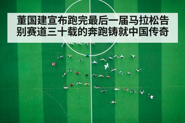 董国建宣布跑完最后一届马拉松告别赛道三十载的奔跑铸就中国传奇