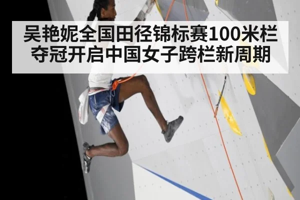 吴艳妮全国田径锦标赛100米栏夺冠开启中国女子跨栏新周期
