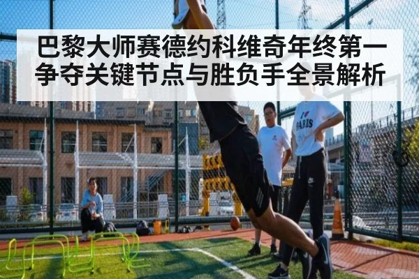 巴黎大师赛德约科维奇年终第一争夺关键节点与胜负手全景解析